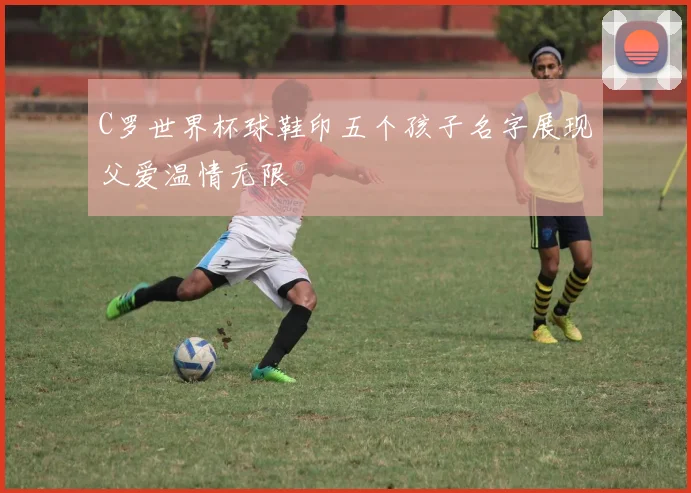 C罗世界杯球鞋印五个孩子名字展现父爱温情无限