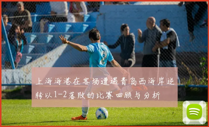 上海海港在客场遭遇青岛西海岸逆转以1-2落败的比赛回顾与分析