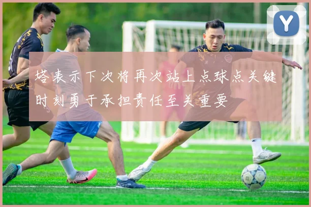 塔表示下次将再次站上点球点关键时刻勇于承担责任至关重要