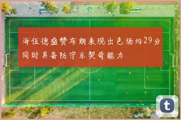 海伍德盛赞布朗表现出色场均29分同时具备防守东契奇能力