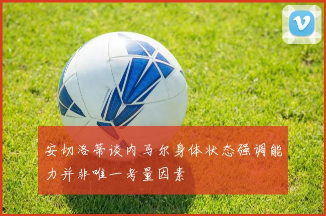 安切洛蒂谈内马尔身体状态强调能力并非唯一考量因素