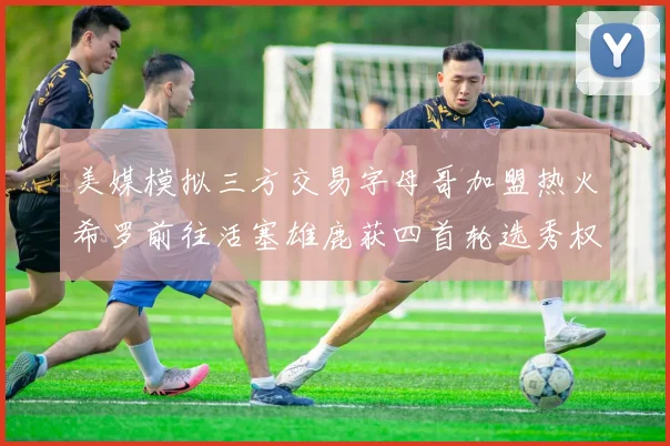 美媒模拟三方交易字母哥加盟热火希罗前往活塞雄鹿获四首轮选秀权与两次互换权