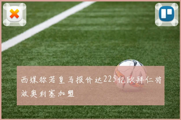 西媒称若皇马报价达225亿欧拜仁将放奥利塞加盟