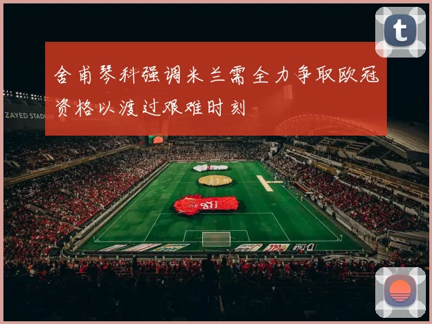舍甫琴科强调米兰需全力争取欧冠资格以渡过艰难时刻