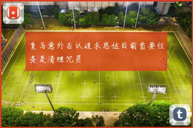 皇马意外否认追求恩佐目前首要任务是清理冗员