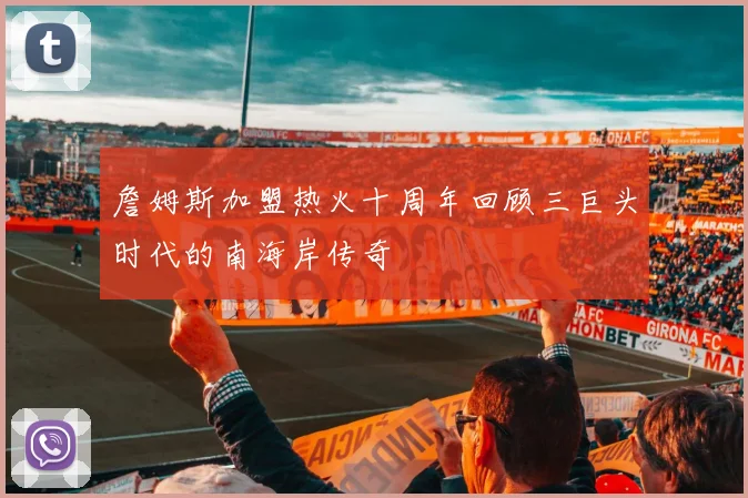 詹姆斯加盟热火十周年回顾三巨头时代的南海岸传奇