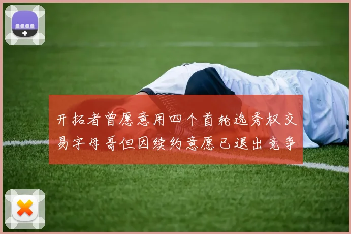 开拓者曾愿意用四个首轮选秀权交易字母哥但因续约意愿已退出竞争