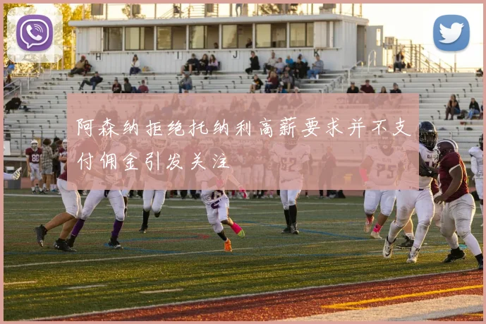 阿森纳拒绝托纳利高薪要求并不支付佣金引发关注