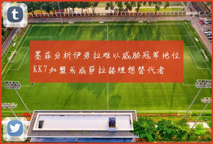 墨菲分析伊劳拉难以威胁冠军地位KK7加盟或成萨拉赫理想替代者