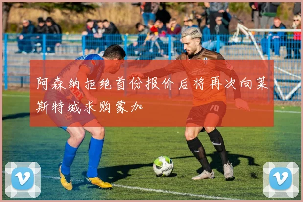 阿森纳拒绝首份报价后将再次向莱斯特城求购蒙加