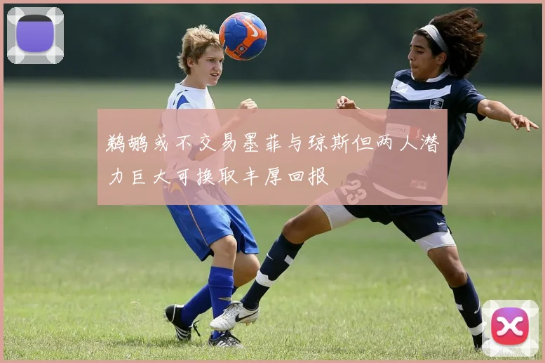 鹈鹕或不交易墨菲与琼斯但两人潜力巨大可换取丰厚回报
