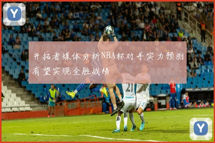 开拓者媒体分析NBA杯对手实力预测有望实现全胜战绩