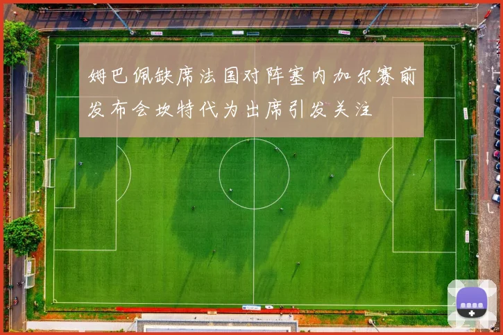 姆巴佩缺席法国对阵塞内加尔赛前发布会坎特代为出席引发关注