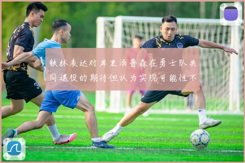 铁林表达对库里汤普森在勇士队共同退役的期待但认为实现可能性不大