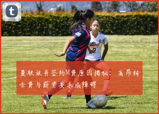 曼联放弃签约M费原因揭秘：高昂转会费与薪资要求成障碍