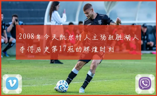 2008年今天凯尔特人主场狂胜湖人夺得历史第17冠的辉煌时刻