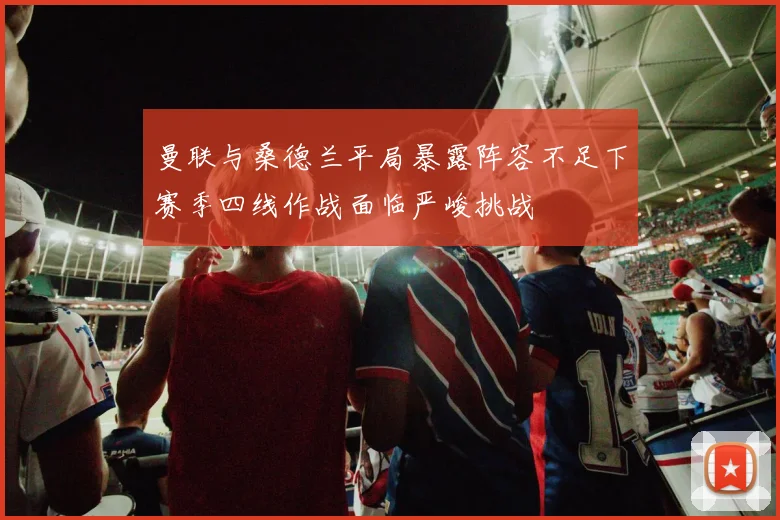 曼联与桑德兰平局暴露阵容不足下赛季四线作战面临严峻挑战